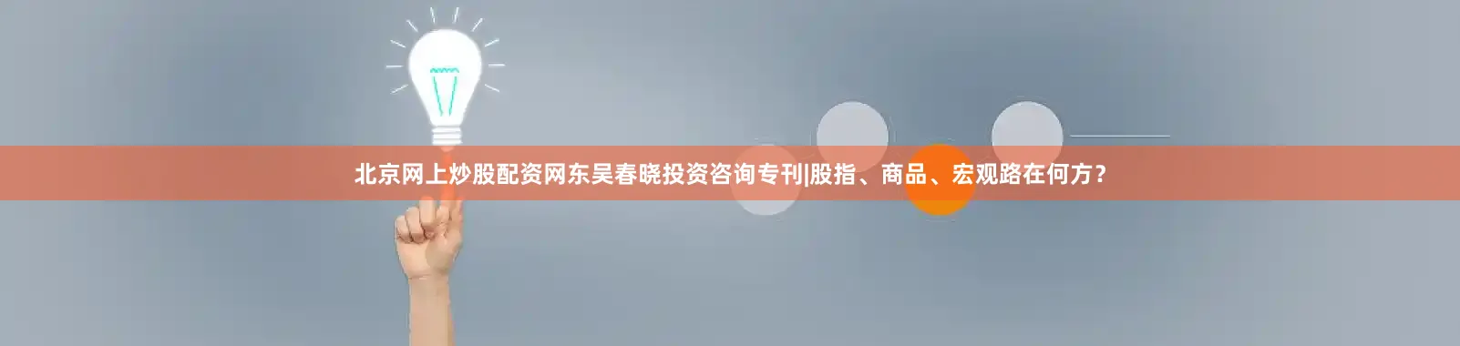 北京网上炒股配资网东吴春晓投资咨询专刊|股指、商品、宏观路在何方？