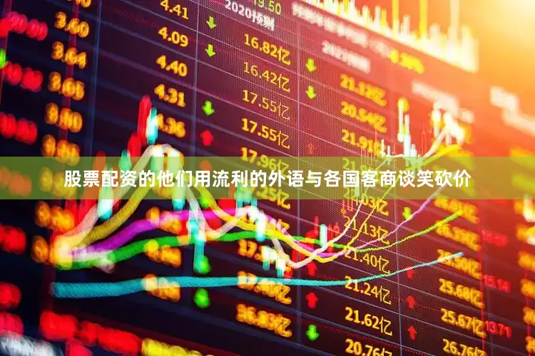 股票配资的他们用流利的外语与各国客商谈笑砍价