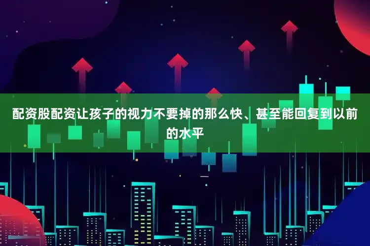 配资股配资让孩子的视力不要掉的那么快、甚至能回复到以前的水平