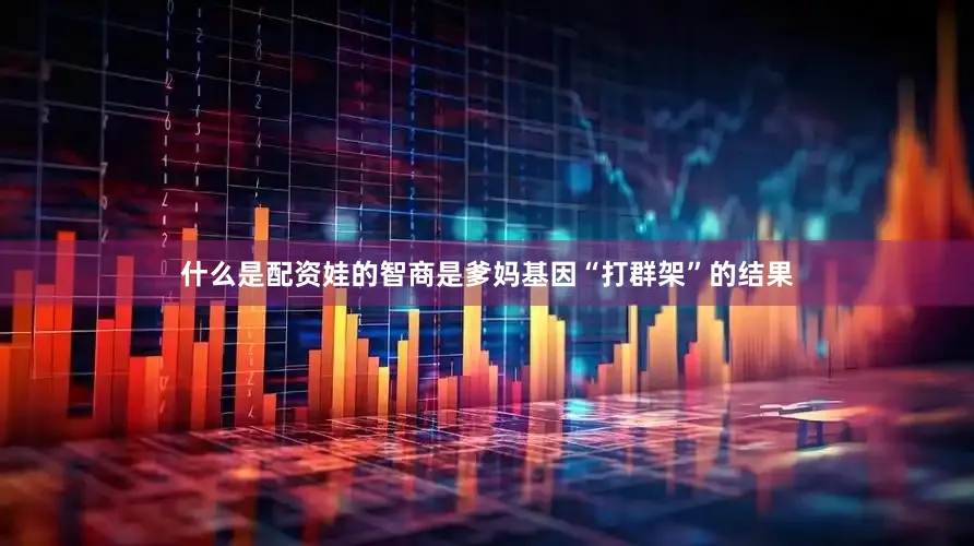 什么是配资娃的智商是爹妈基因“打群架”的结果
