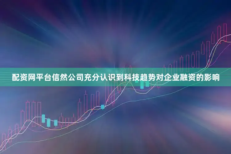 配资网平台信然公司充分认识到科技趋势对企业融资的影响