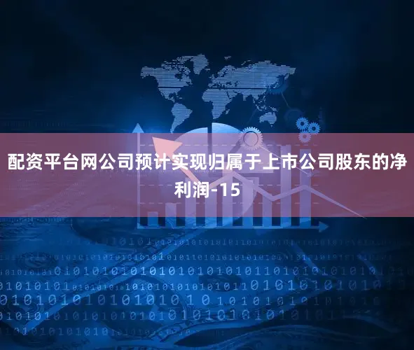 配资平台网公司预计实现归属于上市公司股东的净利润-15