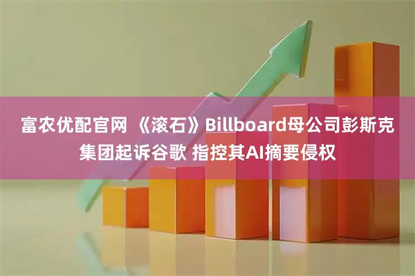 富农优配官网 《滚石》Billboard母公司彭斯克集团起诉谷歌 指控其AI摘要侵权
