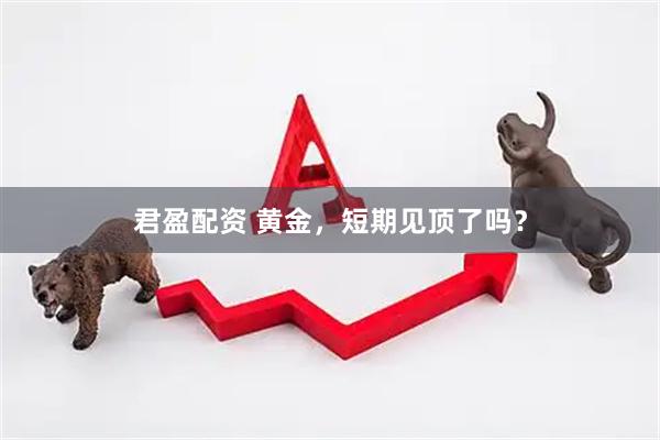 君盈配资 黄金，短期见顶了吗？