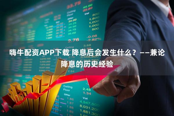嗨牛配资APP下载 降息后会发生什么？——兼论降息的历史经验