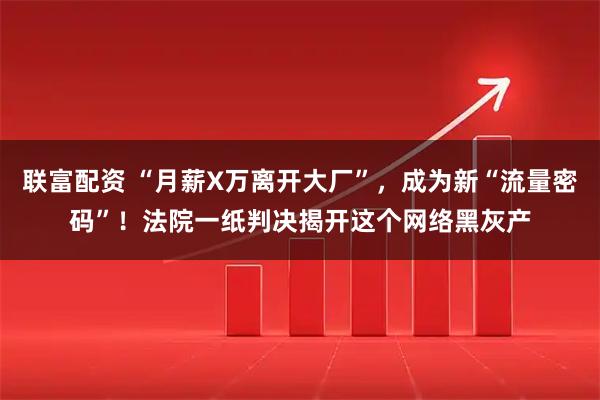 联富配资 “月薪X万离开大厂”，成为新“流量密码”！法院一纸判决揭开这个网络黑灰产