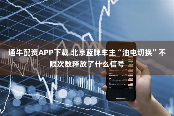 通牛配资APP下载 北京蓝牌车主“油电切换”不限次数释放了什么信号