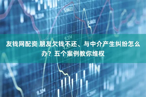 友钱网配资 朋友欠钱不还、与中介产生纠纷怎么办？五个案例教你维权