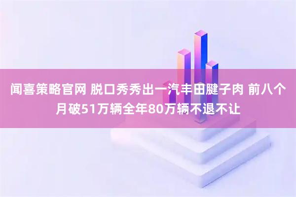 闻喜策略官网 脱口秀秀出一汽丰田腱子肉 前八个月破51万辆全年80万辆不退不让