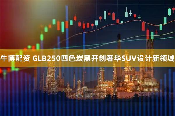 牛博配资 GLB250四色炭黑开创奢华SUV设计新领域