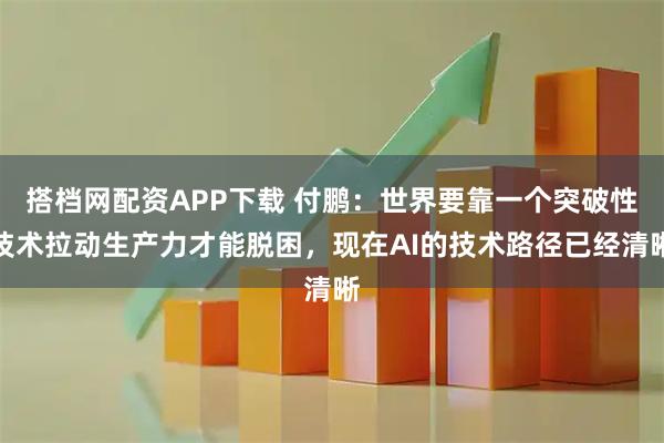 搭档网配资APP下载 付鹏：世界要靠一个突破性技术拉动生产力才能脱困，现在AI的技术路径已经清晰