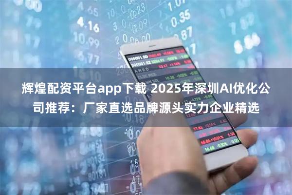 辉煌配资平台app下载 2025年深圳AI优化公司推荐：厂家直选品牌源头实力企业精选