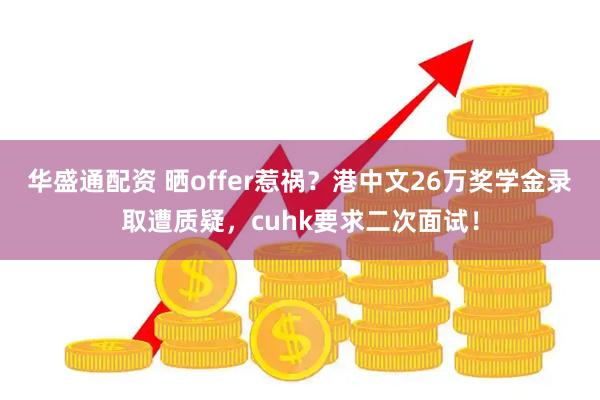 华盛通配资 晒offer惹祸？港中文26万奖学金录取遭质疑，cuhk要求二次面试！