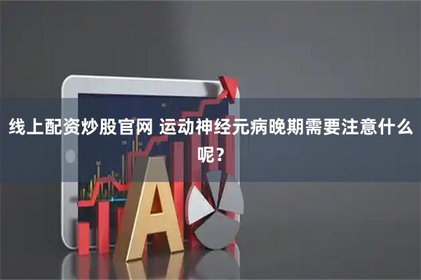 线上配资炒股官网 运动神经元病晚期需要注意什么呢？