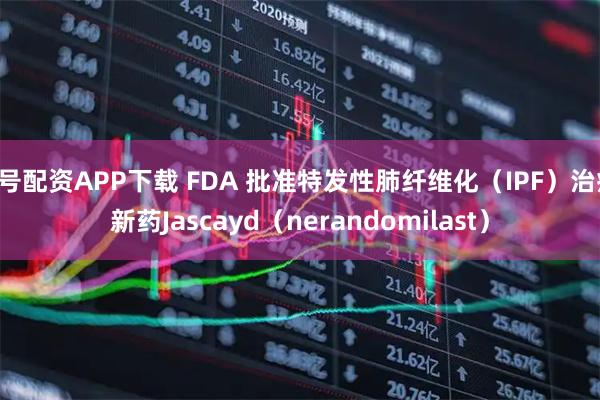 1号配资APP下载 FDA 批准特发性肺纤维化（IPF）治疗新药Jascayd（nerandomilast）