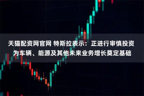 天猫配资网官网 特斯拉表示：正进行审慎投资 为车辆、能源及其他未来业务增长奠定基础