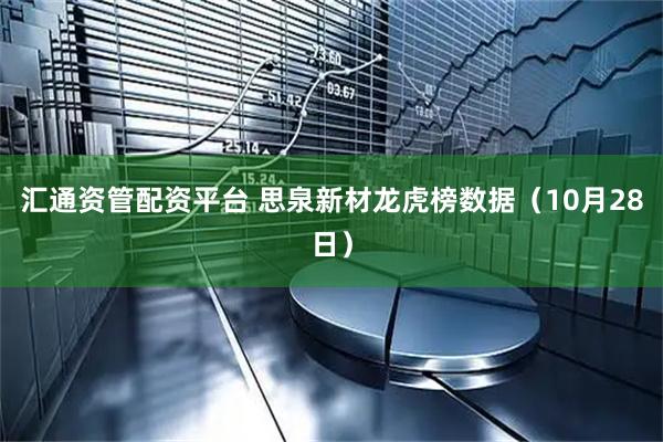 汇通资管配资平台 思泉新材龙虎榜数据（10月28日）