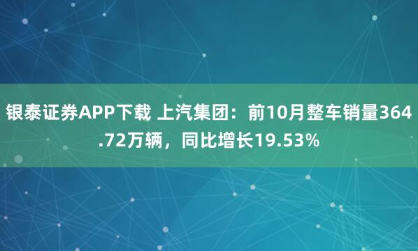银泰证券APP下载 上汽集团：前10月整车销量364.72万辆，同比增长19.53%