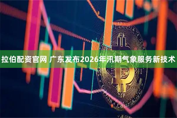 拉伯配资官网 广东发布2026年汛期气象服务新技术