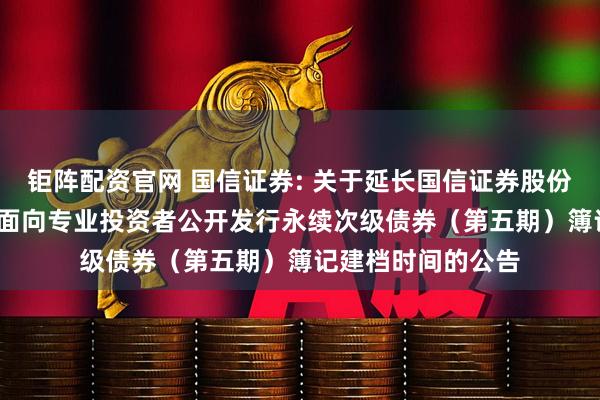钜阵配资官网 国信证券: 关于延长国信证券股份有限公司2025年面向专业投资者公开发行永续次级债券（第五期）簿记建档时间的公告