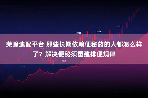 荣峰速配平台 那些长期依赖便秘药的人都怎么样了？解决便秘须重建排便规律