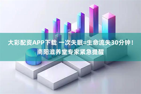 大彩配资APP下载 一次失眠=生命流失30分钟！南阳滋养堂专家紧急提醒