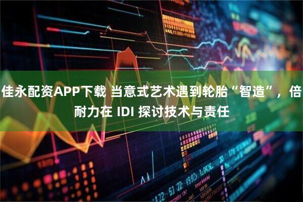 佳永配资APP下载 当意式艺术遇到轮胎“智造”，倍耐力在 IDI 探讨技术与责任