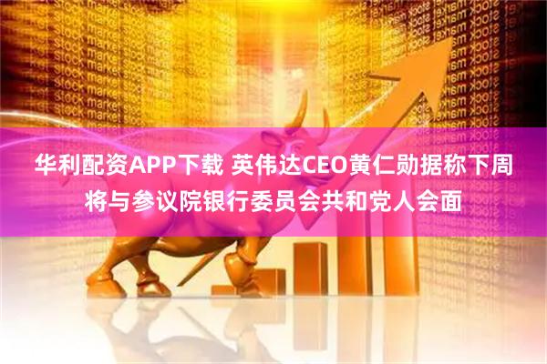 华利配资APP下载 英伟达CEO黄仁勋据称下周将与参议院银行委员会共和党人会面