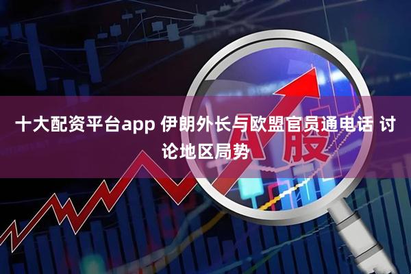 十大配资平台app 伊朗外长与欧盟官员通电话 讨论地区局势