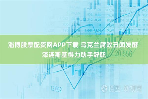 淄博股票配资网APP下载 乌克兰腐败丑闻发酵 泽连斯基得力助手辞职