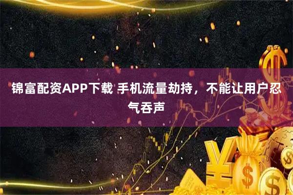 锦富配资APP下载 手机流量劫持，不能让用户忍气吞声