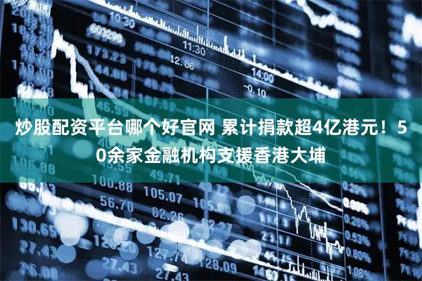 炒股配资平台哪个好官网 累计捐款超4亿港元！50余家金融机构支援香港大埔