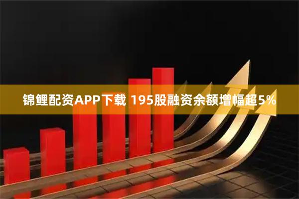 锦鲤配资APP下载 195股融资余额增幅超5%