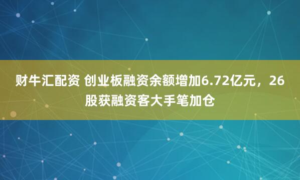 财牛汇配资 创业板融资余额增加6.72亿元，26股获融资客大手笔加仓