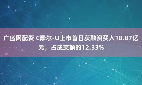 广盛网配资 C摩尔-U上市首日获融资买入18.87亿元，占成交额的12.33%