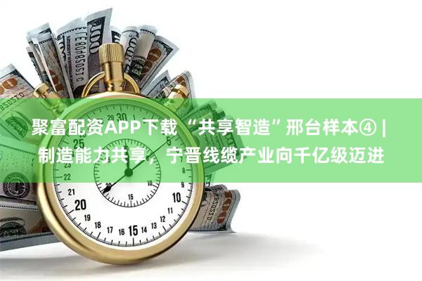 聚富配资APP下载 “共享智造”邢台样本④ | 制造能力共享，宁晋线缆产业向千亿级迈进