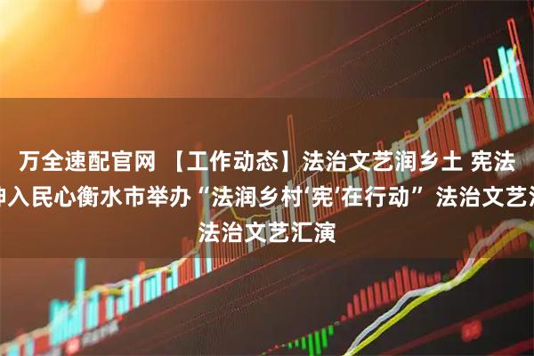 万全速配官网 【工作动态】法治文艺润乡土 宪法精神入民心衡水市举办“法润乡村‘宪’在行动” 法治文艺汇演
