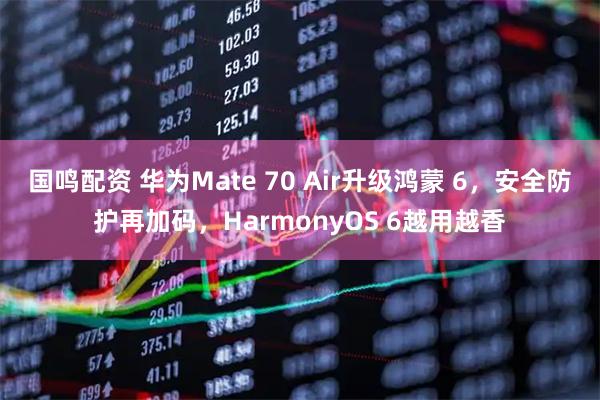 国鸣配资 华为Mate 70 Air升级鸿蒙 6,安全防护再加码,HarmonyOS 6越用越香