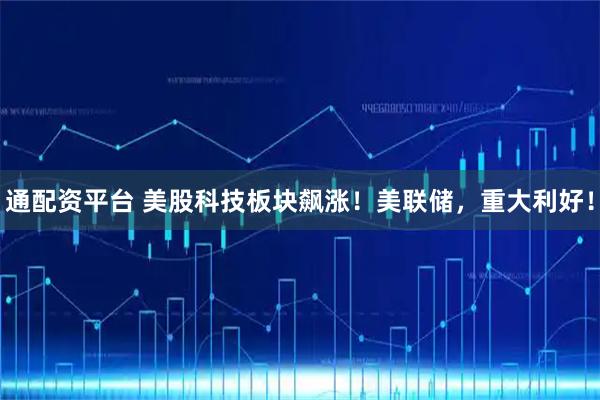 通配资平台 美股科技板块飙涨!美联储,重大利好!