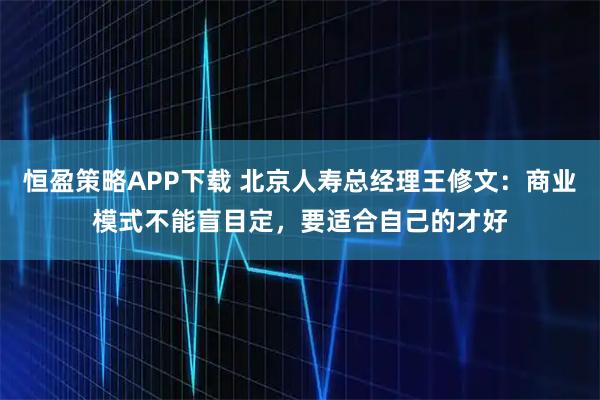 恒盈策略APP下载 北京人寿总经理王修文：商业模式不能盲目定，要适合自己的才好