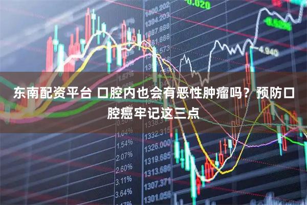 东南配资平台 口腔内也会有恶性肿瘤吗？预防口腔癌牢记这三点