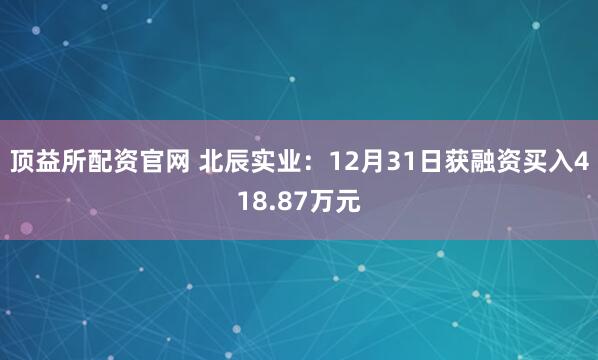 顶益所配资官网 北辰实业：12月31日获融资买入418.87万元