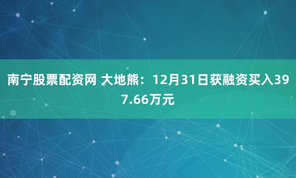 南宁股票配资网 大地熊：12月31日获融资买入397.66万元