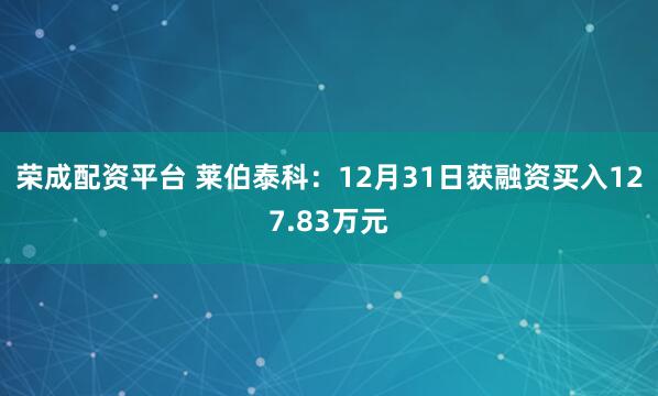 荣成配资平台 莱伯泰科：12月31日获融资买入127.83万元