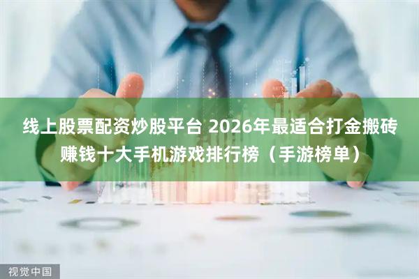 线上股票配资炒股平台 2026年最适合打金搬砖赚钱十大手机游戏排行榜（手游榜单）