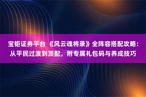 宝钜证券平台 《风云魂将录》全阵容搭配攻略：从平民过渡到顶配，附专属礼包码与养成技巧