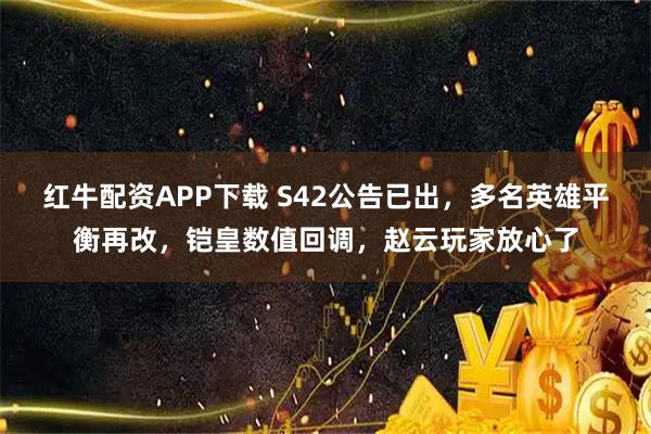 红牛配资APP下载 S42公告已出，多名英雄平衡再改，铠皇数值回调，赵云玩家放心了