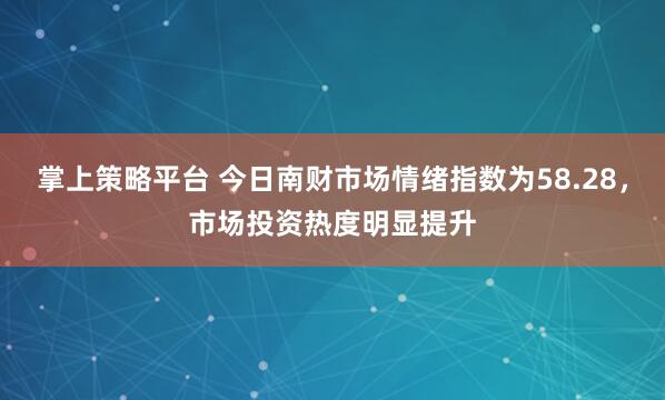 掌上策略平台 今日南财市场情绪指数为58.28，市场投资热度明显提升