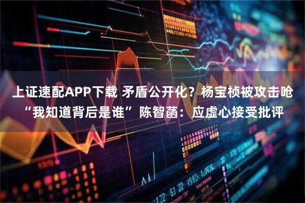 上证速配APP下载 矛盾公开化？杨宝桢被攻击呛“我知道背后是谁” 陈智菡：应虚心接受批评