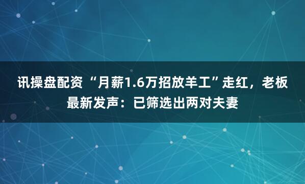 讯操盘配资 “月薪1.6万招放羊工”走红，老板最新发声：已筛选出两对夫妻